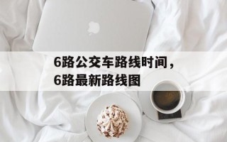 6路公交车路线时间，6路最新路线图