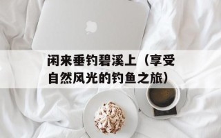 闲来垂钓碧溪上（享受自然风光的钓鱼之旅）