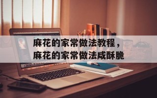 麻花的家常做法教程，麻花的家常做法咸酥脆