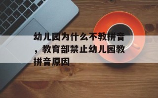幼儿园为什么不教拼音，教育部禁止幼儿园教拼音原因
