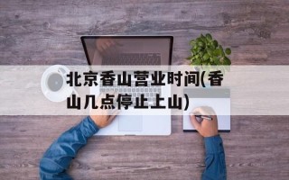 北京香山营业时间(香山几点停止上山)