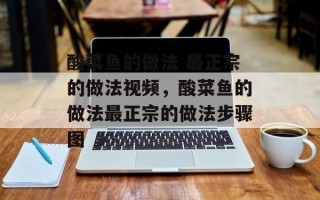 酸菜鱼的做法 最正宗的做法视频，酸菜鱼的做法最正宗的做法步骤图