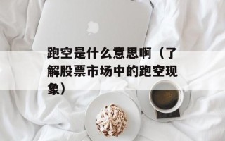 跑空是什么意思啊（了解股票市场中的跑空现象）