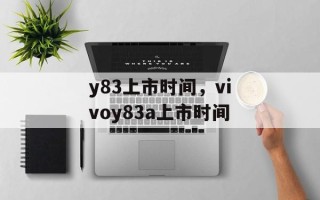 y83上市时间，vivoy83a上市时间