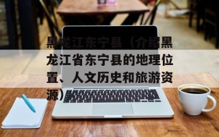 黑龙江东宁县（介绍黑龙江省东宁县的地理位置、人文历史和旅游资源）
