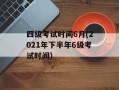 四级考试时间6月(2021年下半年6级考试时间)