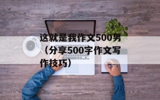 这就是我作文500男（分享500字作文写作技巧）