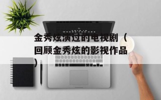 金秀炫演过的电视剧（回顾金秀炫的影视作品）