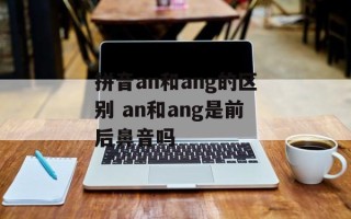 拼音an和ang的区别 an和ang是前后鼻音吗