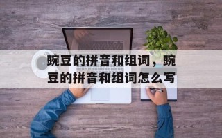豌豆的拼音和组词，豌豆的拼音和组词怎么写
