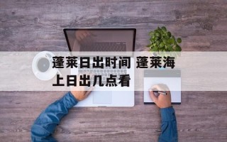 蓬莱日出时间 蓬莱海上日出几点看