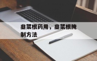 韭菜根药用，韭菜根腌制方法
