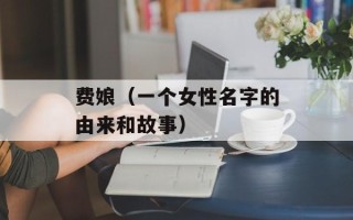 费娘（一个女性名字的由来和故事）