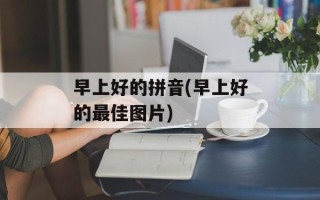 早上好的拼音(早上好的最佳图片)