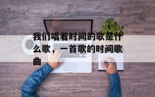 我们唱着时间的歌是什么歌，一首歌的时间歌曲