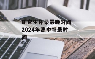 研究生补录最晚时间 2024年高中补录时间