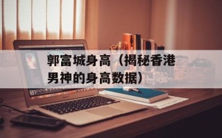 郭富城身高（揭秘香港男神的身高数据）