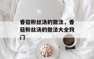 香菇粉丝汤的做法，香菇粉丝汤的做法大全窍门