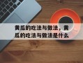 黄瓜的吃法与做法，黄瓜的吃法与做法是什么