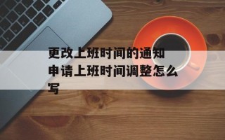 更改上班时间的通知 申请上班时间调整怎么写