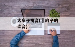 大扇子拼音(搧扇子的读音)