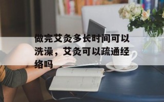 做完艾灸多长时间可以洗澡，艾灸可以疏通经络吗