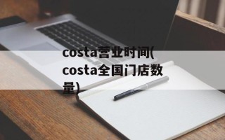 costa营业时间(costa全国门店数量)