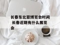 长春东北亚博览会时间 长春近期有什么展览会