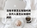 没有手表怎么知道时间，古代人是怎么知道时间的
