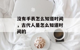 没有手表怎么知道时间，古代人是怎么知道时间的