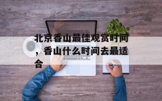 北京香山最佳观赏时间，香山什么时间去最适合