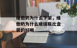 维他奶为什么下架，维他奶为什么玻璃瓶比盒装的好喝