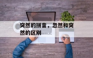 突然的拼音，忽然和突然的区别