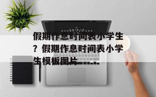 假期作息时间表小学生？假期作息时间表小学生模板图片