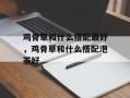鸡骨草和什么搭配最好，鸡骨草和什么搭配泡茶好