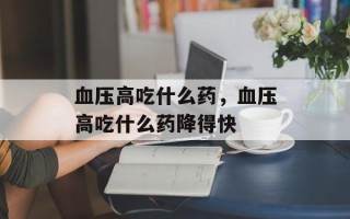 血压高吃什么药，血压高吃什么药降得快
