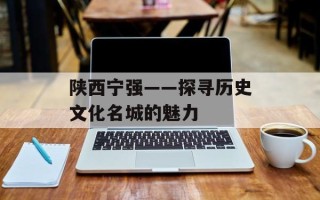 陕西宁强——探寻历史文化名城的魅力