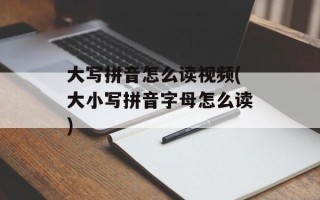 大写拼音怎么读视频(大小写拼音字母怎么读)