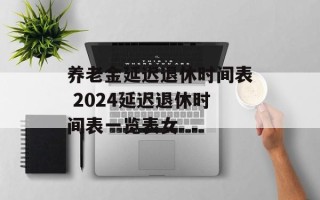 养老金延迟退休时间表 2024延迟退休时间表一览表女