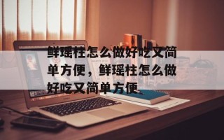 鲜瑶柱怎么做好吃又简单方便，鲜瑶柱怎么做好吃又简单方便