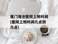 厦门海沧医院上班时间(医院上班时间几点到几点)