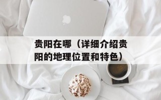 贵阳在哪（详细介绍贵阳的地理位置和特色）