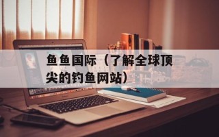 鱼鱼国际（了解全球顶尖的钓鱼网站）
