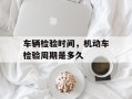 车辆检验时间，机动车检验周期是多久