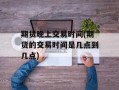 期货晚上交易时间(期货的交易时间是几点到几点)