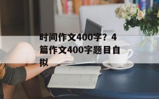 时间作文400字？4篇作文400字题目自拟
