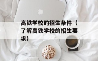 高铁学校的招生条件（了解高铁学校的招生要求）