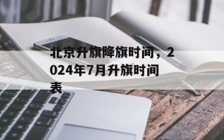 北京升旗降旗时间，2024年7月升旗时间表