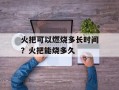 火把可以燃烧多长时间？火把能烧多久