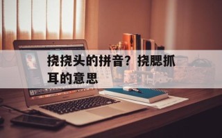 挠挠头的拼音？挠腮抓耳的意思